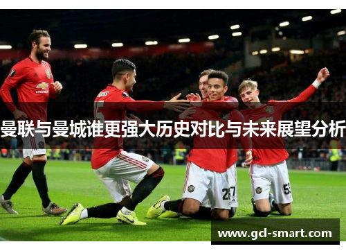 曼联与曼城谁更强大历史对比与未来展望分析