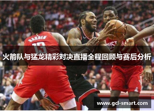 火箭队与猛龙精彩对决直播全程回顾与赛后分析