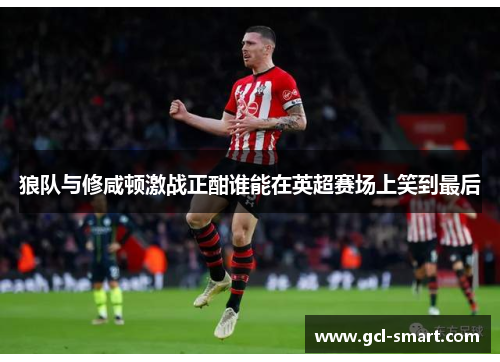 狼队与修咸顿激战正酣谁能在英超赛场上笑到最后