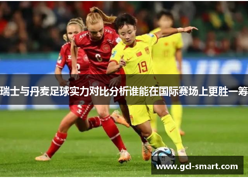 瑞士与丹麦足球实力对比分析谁能在国际赛场上更胜一筹