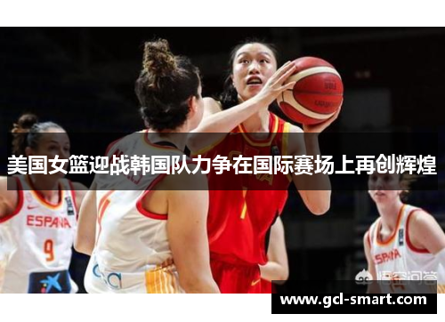 美国女篮迎战韩国队力争在国际赛场上再创辉煌
