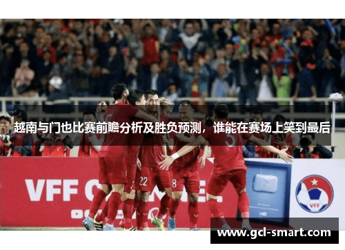 越南与门也比赛前瞻分析及胜负预测，谁能在赛场上笑到最后